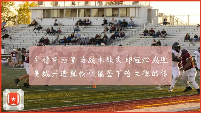 丰特评论皇马战术缺失却轻松战胜曼城并透露我们能签下哈兰德的信心