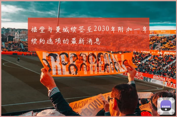 福登与曼城续签至2030年附加一年续约选项的最新消息