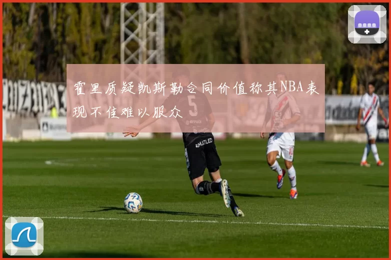霍里质疑凯斯勒合同价值称其NBA表现不佳难以服众