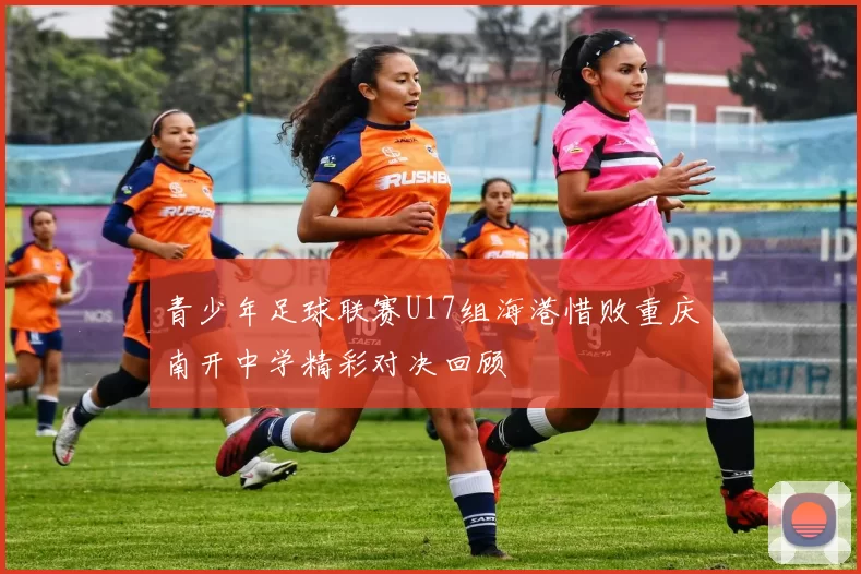 青少年足球联赛U17组海港惜败重庆南开中学精彩对决回顾